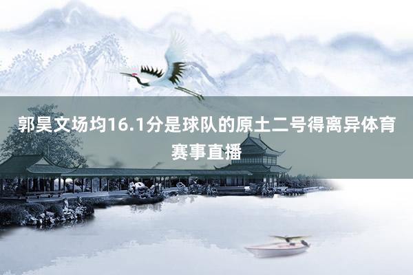 郭昊文场均16.1分是球队的原土二号得离异体育赛事直播
