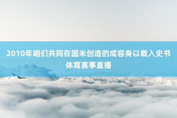 2010年咱们共同在国米创造的成容身以载入史书体育赛事直播