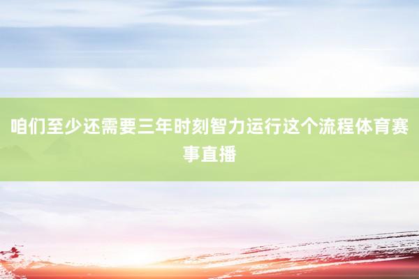 咱们至少还需要三年时刻智力运行这个流程体育赛事直播