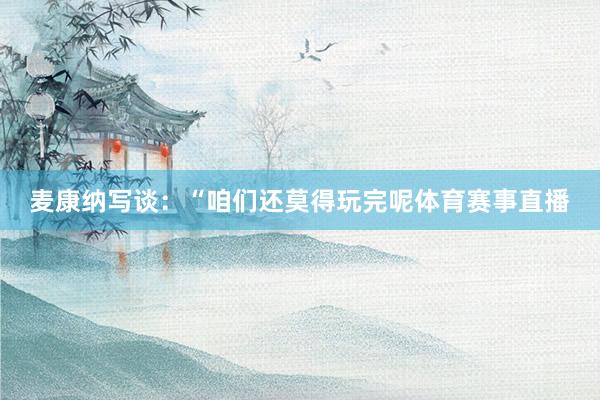 麦康纳写谈：“咱们还莫得玩完呢体育赛事直播