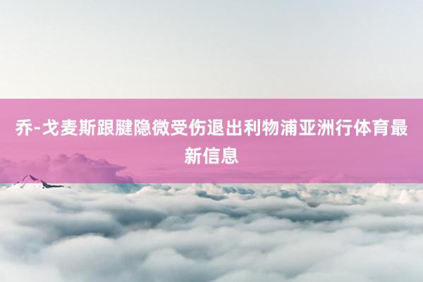 乔-戈麦斯跟腱隐微受伤退出利物浦亚洲行体育最新信息
