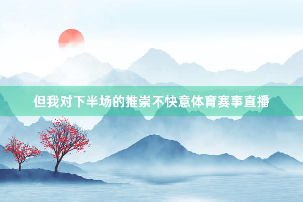 但我对下半场的推崇不快意体育赛事直播