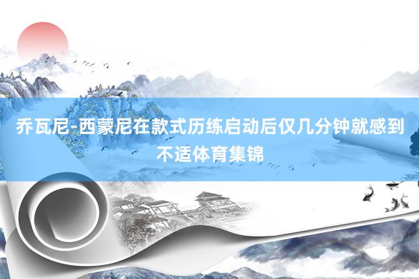 乔瓦尼-西蒙尼在款式历练启动后仅几分钟就感到不适体育集锦