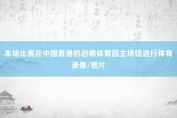 本场比赛在中国香港的启德体育园主场馆进行体育录像/图片