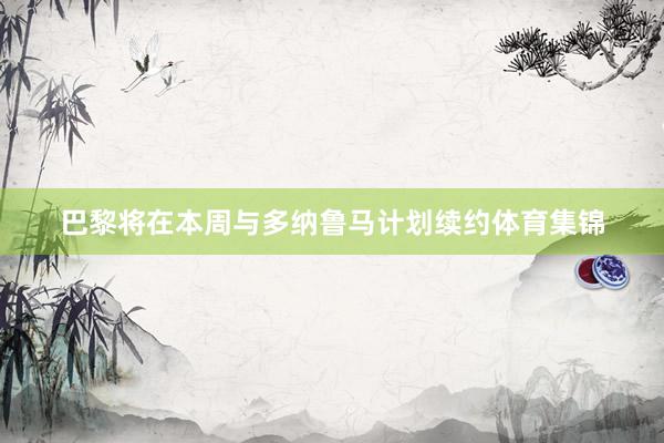 巴黎将在本周与多纳鲁马计划续约体育集锦