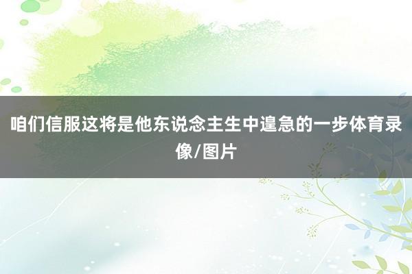 咱们信服这将是他东说念主生中遑急的一步体育录像/图片