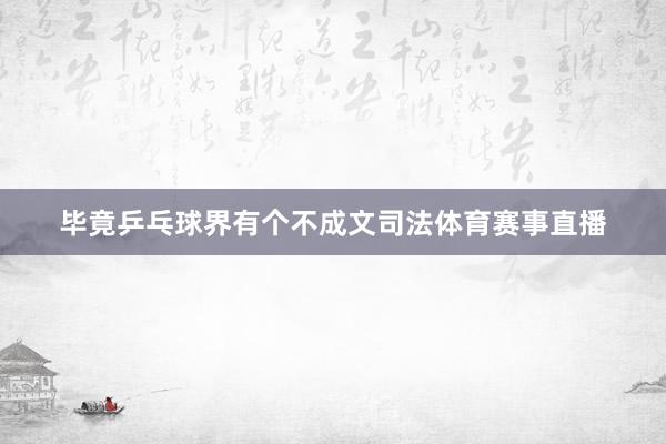 毕竟乒乓球界有个不成文司法体育赛事直播