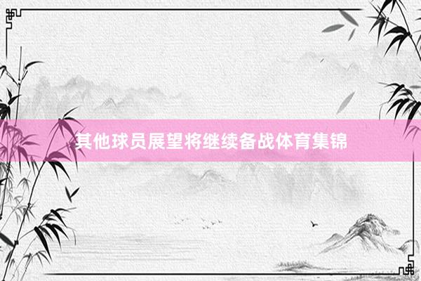 其他球员展望将继续备战体育集锦
