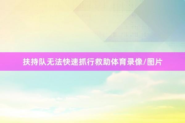 扶持队无法快速抓行救助体育录像/图片