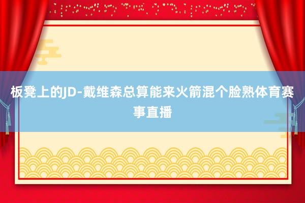 板凳上的JD-戴维森总算能来火箭混个脸熟体育赛事直播