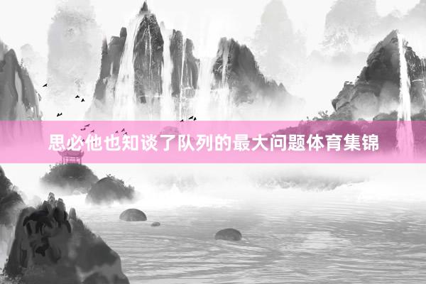 思必他也知谈了队列的最大问题体育集锦