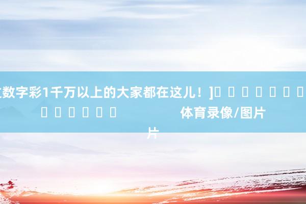 中过数字彩1千万以上的大家都在这儿！]															                体育录像/图片