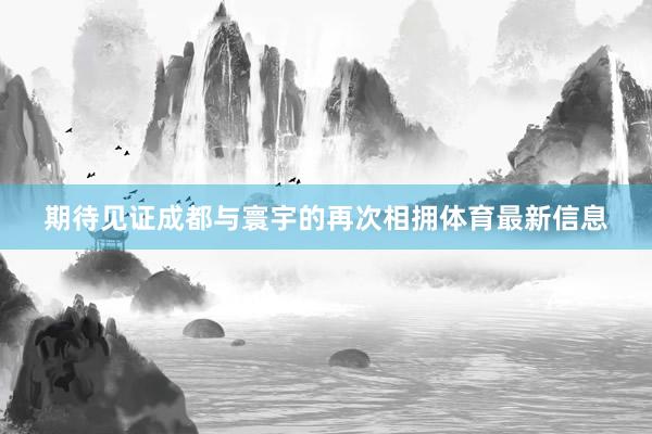 期待见证成都与寰宇的再次相拥体育最新信息