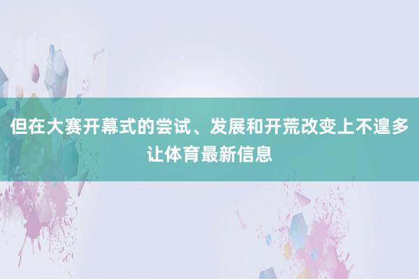 但在大赛开幕式的尝试、发展和开荒改变上不遑多让体育最新信息