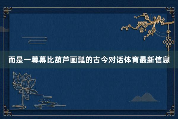 而是一幕幕比葫芦画瓢的古今对话体育最新信息