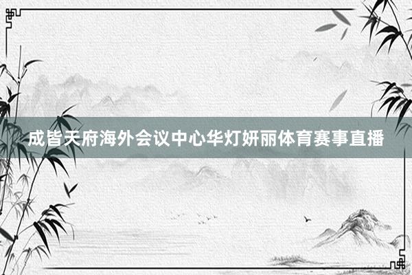 成皆天府海外会议中心华灯妍丽体育赛事直播
