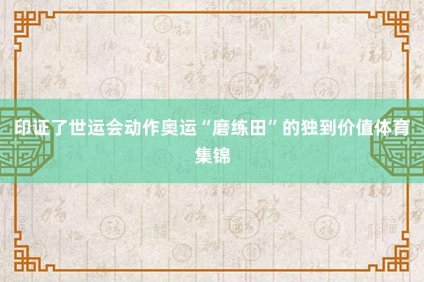 印证了世运会动作奥运“磨练田”的独到价值体育集锦