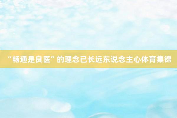 “畅通是良医”的理念已长远东说念主心体育集锦