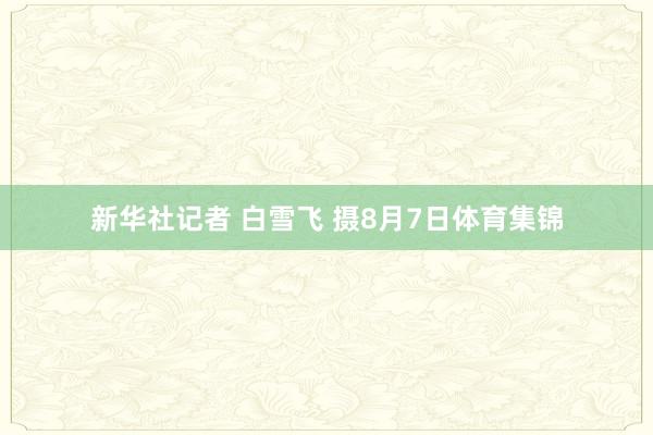 新华社记者 白雪飞 摄8月7日体育集锦