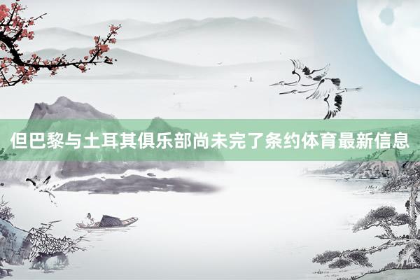但巴黎与土耳其俱乐部尚未完了条约体育最新信息