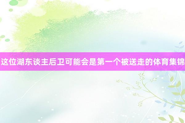 这位湖东谈主后卫可能会是第一个被送走的体育集锦