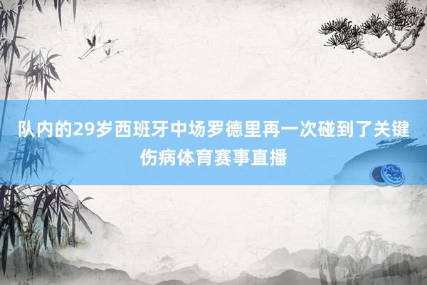 队内的29岁西班牙中场罗德里再一次碰到了关键伤病体育赛事直播