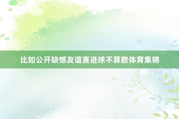 比如公开缺憾友谊赛进球不算数体育集锦