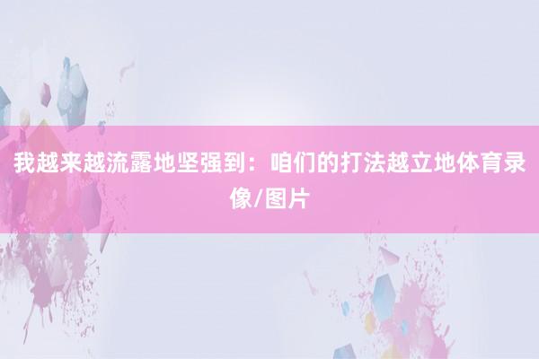 我越来越流露地坚强到：咱们的打法越立地体育录像/图片