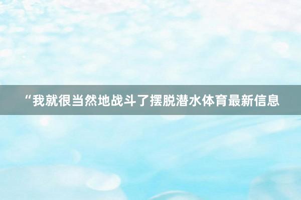 “我就很当然地战斗了摆脱潜水体育最新信息