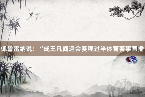 佩鲁雷纳说：“成王凡间运会赛程过半体育赛事直播