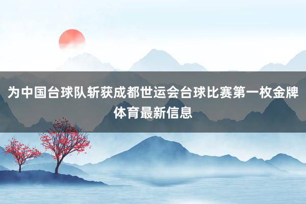 为中国台球队斩获成都世运会台球比赛第一枚金牌体育最新信息