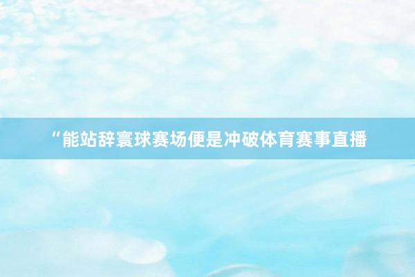 “能站辞寰球赛场便是冲破体育赛事直播