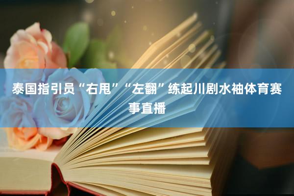泰国指引员“右甩”“左翻”练起川剧水袖体育赛事直播