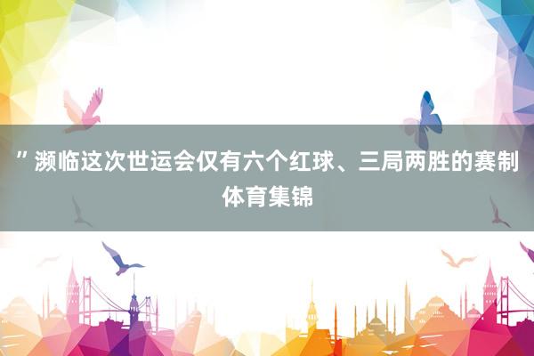 ”濒临这次世运会仅有六个红球、三局两胜的赛制体育集锦