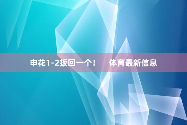 申花1-2扳回一个！    体育最新信息