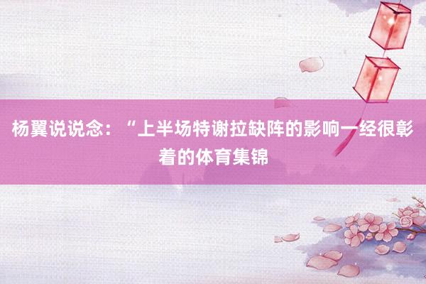 杨翼说说念：“上半场特谢拉缺阵的影响一经很彰着的体育集锦