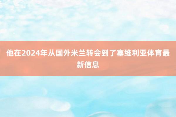 他在2024年从国外米兰转会到了塞维利亚体育最新信息