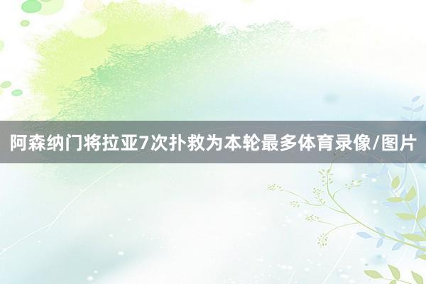 阿森纳门将拉亚7次扑救为本轮最多体育录像/图片
