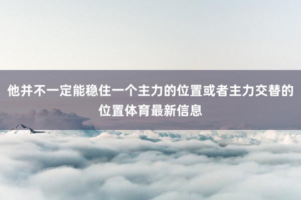 他并不一定能稳住一个主力的位置或者主力交替的位置体育最新信息