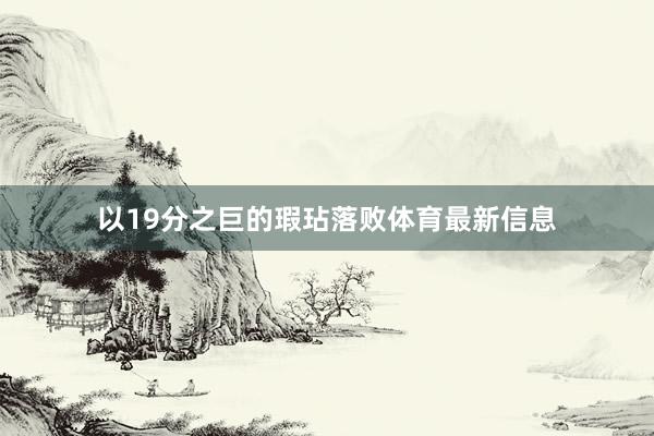 以19分之巨的瑕玷落败体育最新信息