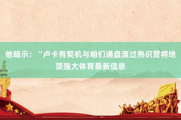 他暗示：“卢卡有契机与咱们通盘渡过熟识营将绝顶强大体育最新信息