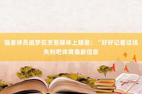 强者球员追梦在支吾媒体上暗意：“好好记着这场失利吧体育最新信息