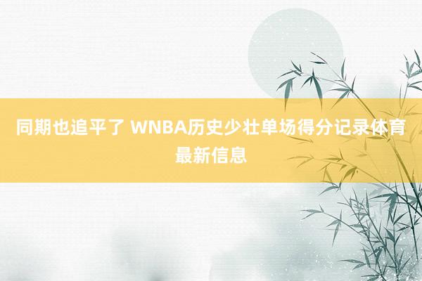 同期也追平了 WNBA历史少壮单场得分记录体育最新信息
