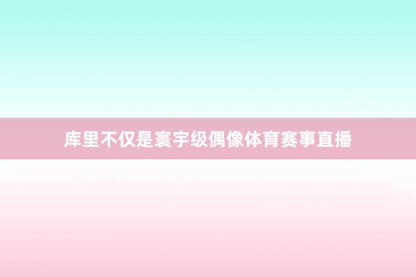 库里不仅是寰宇级偶像体育赛事直播