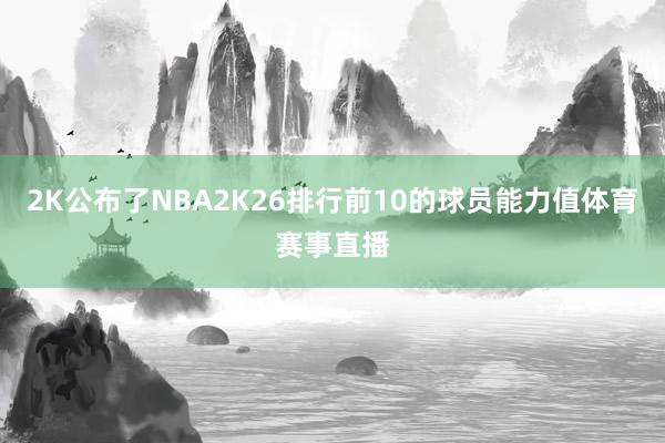2K公布了NBA2K26排行前10的球员能力值体育赛事直播