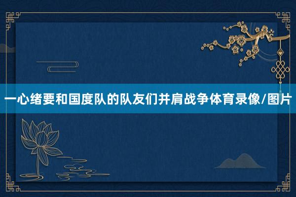 一心绪要和国度队的队友们并肩战争体育录像/图片