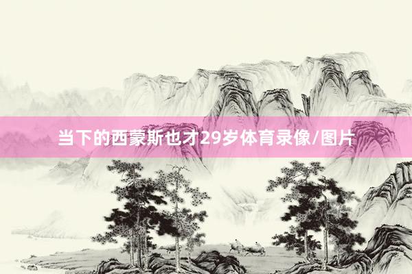 当下的西蒙斯也才29岁体育录像/图片