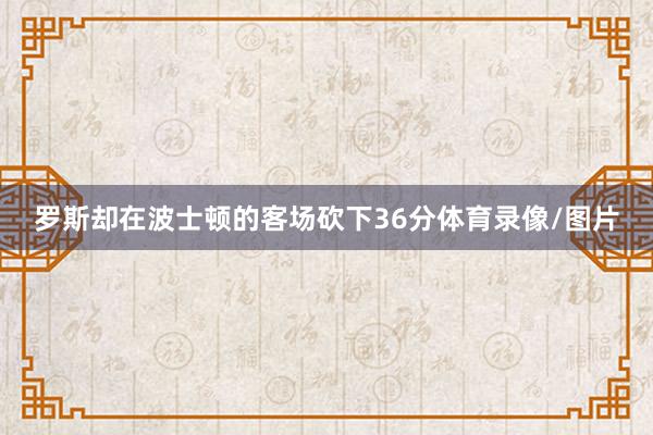 罗斯却在波士顿的客场砍下36分体育录像/图片