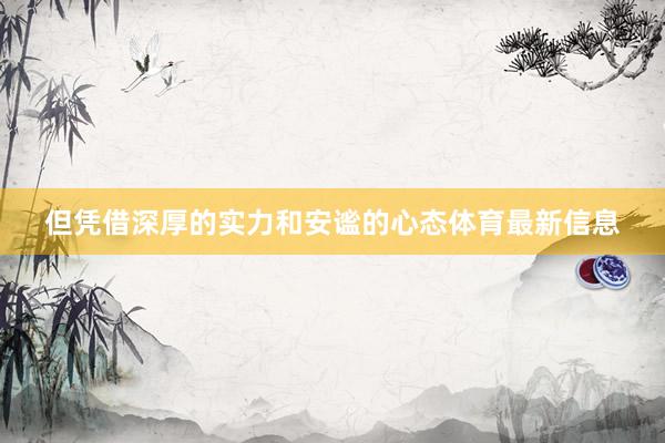 但凭借深厚的实力和安谧的心态体育最新信息