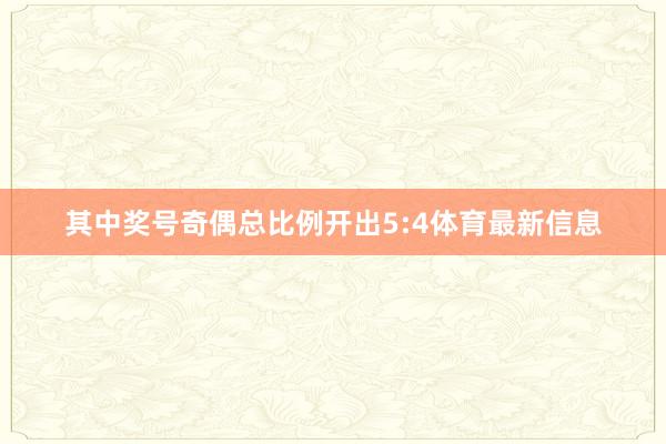 其中奖号奇偶总比例开出5:4体育最新信息